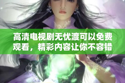 高清电视剧无忧渡可以免费观看，精彩内容让你不容错过！