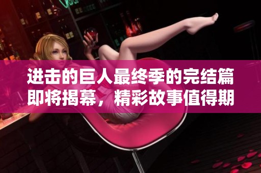 进击的巨人最终季的完结篇即将揭幕，精彩故事值得期待与回顾