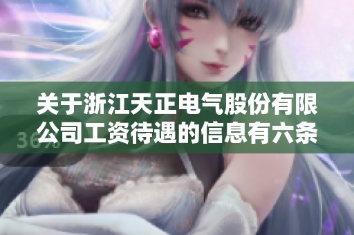 关于浙江天正电气股份有限公司工资待遇的信息有六条，职朋职业圈提供详细内容
