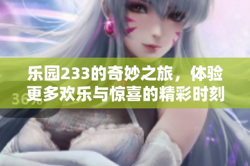 乐园233的奇妙之旅，体验更多欢乐与惊喜的精彩时刻