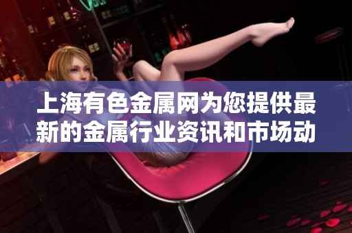 上海有色金属网为您提供最新的金属行业资讯和市场动态的综合平台