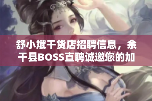 舒小斌干货店招聘信息，余干县BOSS直聘诚邀您的加入