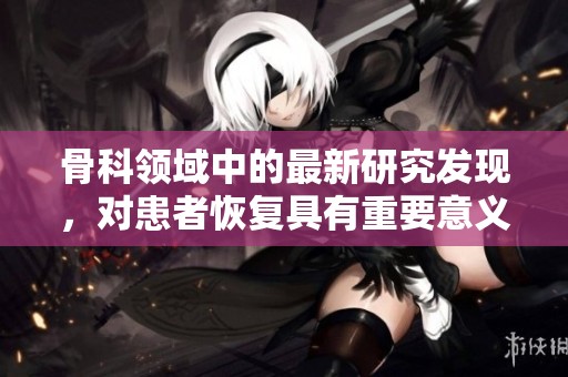 骨科领域中的最新研究发现，对患者恢复具有重要意义
