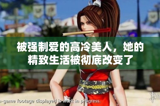 被强制爱的高冷美人，她的精致生活被彻底改变了