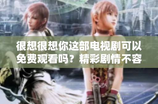 很想很想你这部电视剧可以免费观看吗？精彩剧情不容错过！
