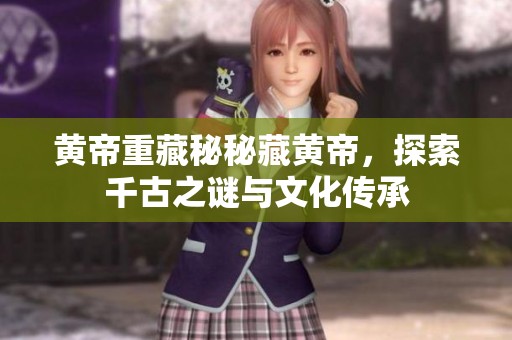 黄帝重藏秘秘藏黄帝，探索千古之谜与文化传承