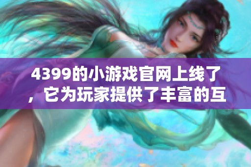 4399的小游戏官网上线了，它为玩家提供了丰富的互动游戏体验与精彩内容