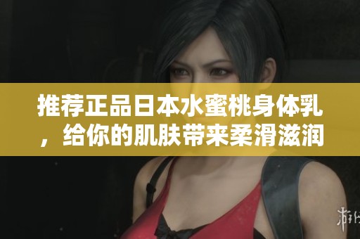 推荐正品日本水蜜桃身体乳，给你的肌肤带来柔滑滋润体验