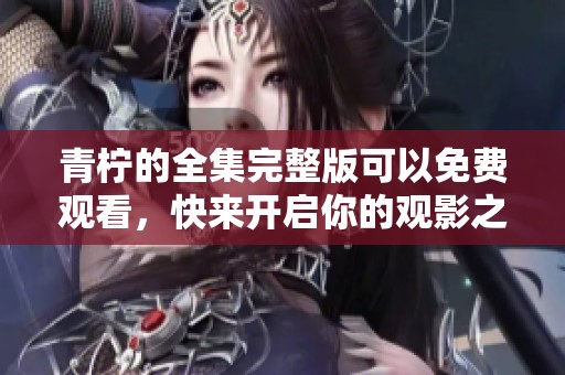 青柠的全集完整版可以免费观看，快来开启你的观影之旅吧