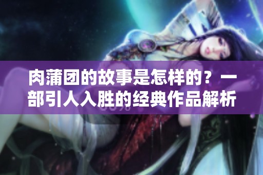 肉蒲团的故事是怎样的？一部引人入胜的经典作品解析。