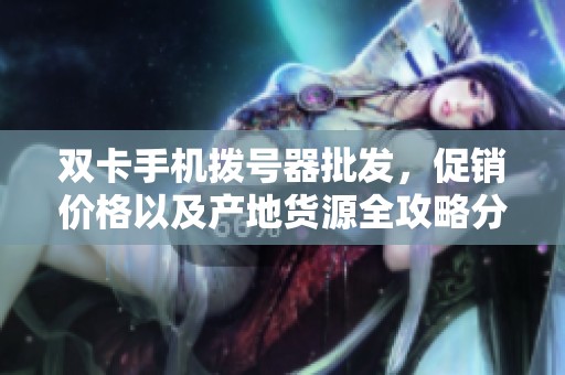 双卡手机拨号器批发，促销价格以及产地货源全攻略分享