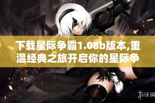 下载星际争霸1.08b版本,重温经典之旅开启你的星际争霸体验!