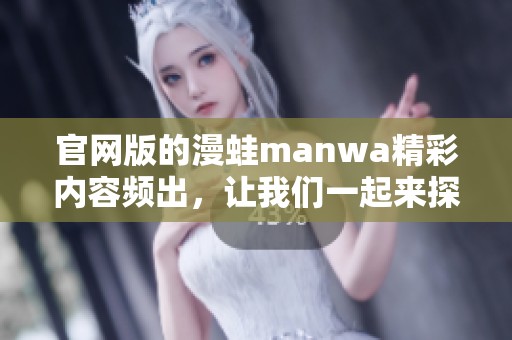 官网版的漫蛙manwa精彩内容频出，让我们一起来探索它的魅力所在吧