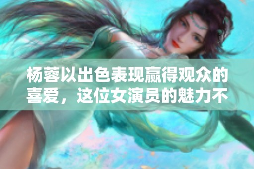 杨蓉以出色表现赢得观众的喜爱，这位女演员的魅力不容忽视。