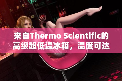 来自Thermo Scientific的高级超低温冰箱，温度可达-80°C的实验室冰箱介绍