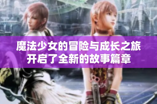 魔法少女的冒险与成长之旅开启了全新的故事篇章