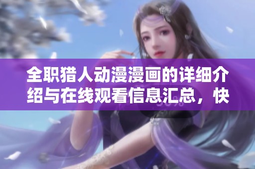全职猎人动漫漫画的详细介绍与在线观看信息汇总，快来了解全职猎人吧