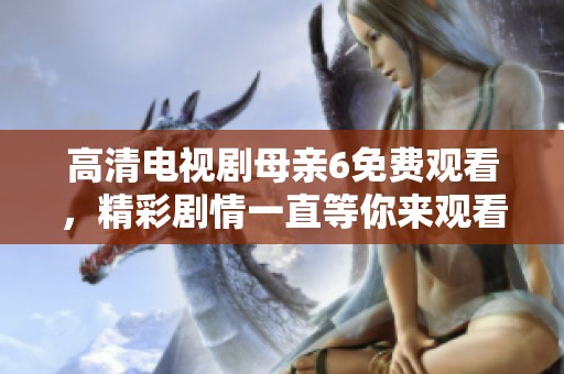 高清电视剧母亲6免费观看，精彩剧情一直等你来观看！