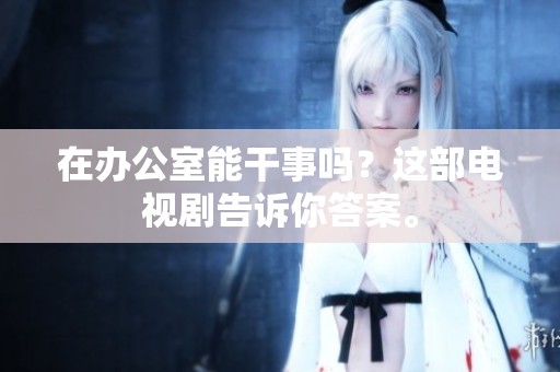 在办公室能干事吗？这部电视剧告诉你答案。