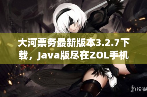 大河票务最新版本3.2.7下载，J**a版尽在ZOL手机软件平台