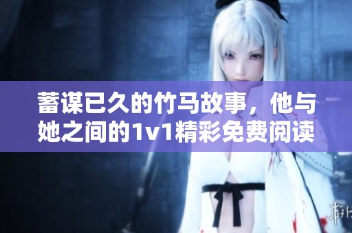 蓄谋已久的竹马故事，他与她之间的1v1精彩免费阅读尽在此处