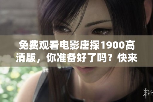 免费观看电影唐探1900高清版，你准备好了吗？快来一起体验吧