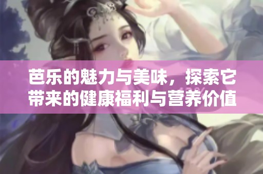 芭乐的魅力与美味，探索它带来的健康福利与营养价值