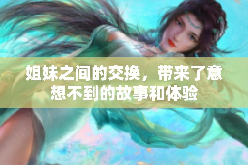 姐妹之间的交换，带来了意想不到的故事和体验