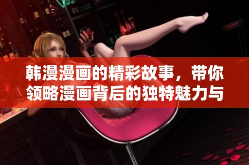 韩漫漫画的精彩故事，带你领略漫画背后的独特魅力与创意。