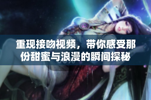 重现接吻视频，带你感受那份甜蜜与浪漫的瞬间探秘